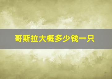 哥斯拉大概多少钱一只