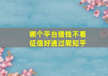 哪个平台借钱不看征信好通过呢知乎