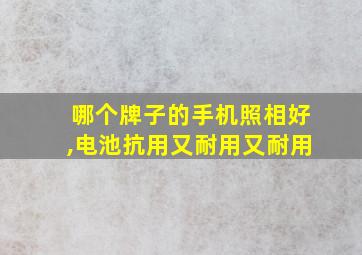 哪个牌子的手机照相好,电池抗用又耐用又耐用