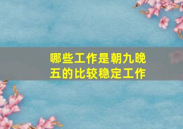 哪些工作是朝九晚五的比较稳定工作