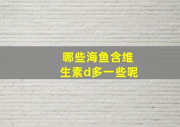 哪些海鱼含维生素d多一些呢