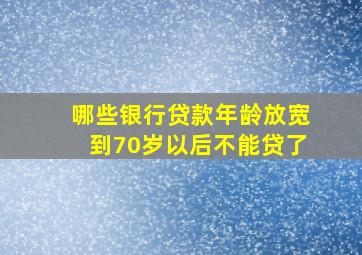 哪些银行贷款年龄放宽到70岁以后不能贷了