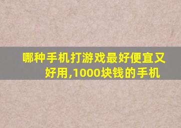 哪种手机打游戏最好便宜又好用,1000块钱的手机