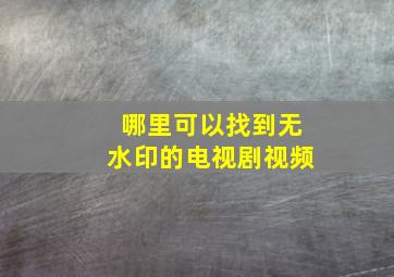 哪里可以找到无水印的电视剧视频