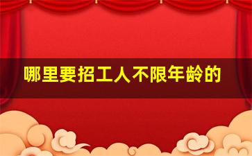 哪里要招工人不限年龄的