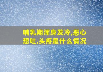 哺乳期浑身发冷,恶心想吐,头疼是什么情况