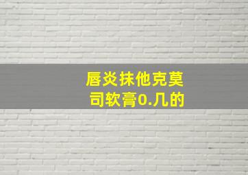 唇炎抹他克莫司软膏0.几的