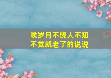 唉岁月不饶人不知不觉就老了的说说