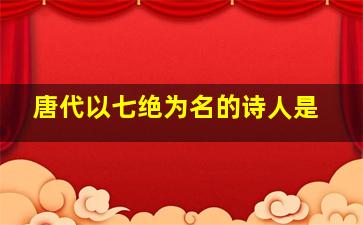 唐代以七绝为名的诗人是