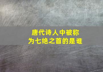 唐代诗人中被称为七绝之首的是谁