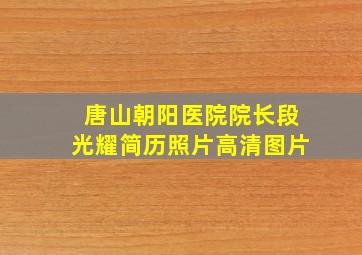 唐山朝阳医院院长段光耀简历照片高清图片