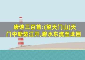 唐诗三百首:(望天门山)天门中断楚江开,碧水东流至此回