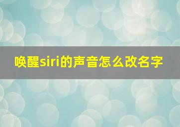 唤醒siri的声音怎么改名字