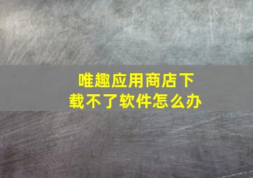 唯趣应用商店下载不了软件怎么办