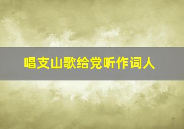 唱支山歌给党听作词人