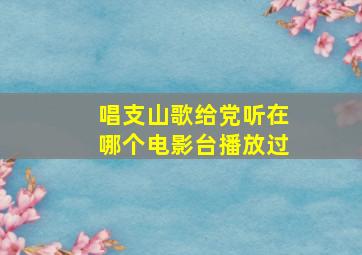 唱支山歌给党听在哪个电影台播放过