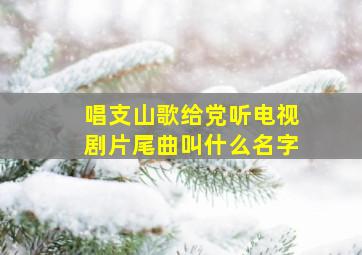 唱支山歌给党听电视剧片尾曲叫什么名字