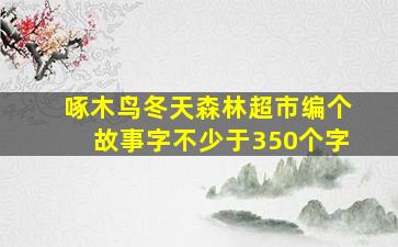 啄木鸟冬天森林超市编个故事字不少于350个字