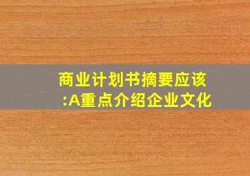 商业计划书摘要应该:A重点介绍企业文化