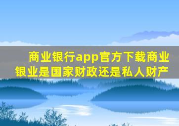 商业银行app官方下载商业银业是国家财政还是私人财产