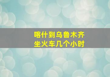 喀什到乌鲁木齐坐火车几个小时