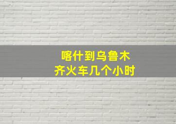 喀什到乌鲁木齐火车几个小时