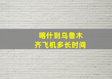 喀什到乌鲁木齐飞机多长时间