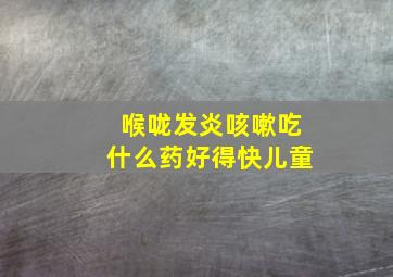 喉咙发炎咳嗽吃什么药好得快儿童