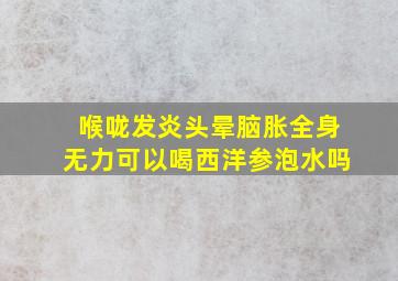 喉咙发炎头晕脑胀全身无力可以喝西洋参泡水吗