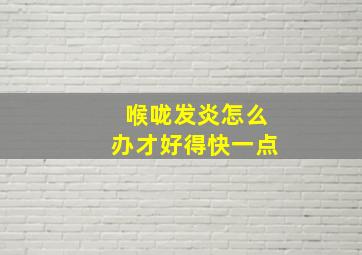 喉咙发炎怎么办才好得快一点