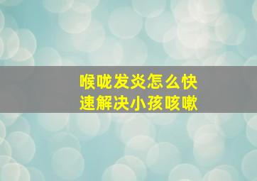 喉咙发炎怎么快速解决小孩咳嗽