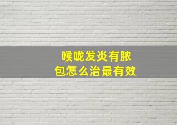 喉咙发炎有脓包怎么治最有效