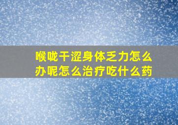 喉咙干涩身体乏力怎么办呢怎么治疗吃什么药