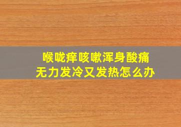 喉咙痒咳嗽浑身酸痛无力发冷又发热怎么办