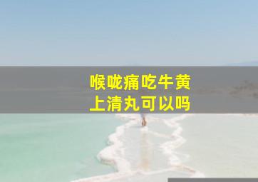 喉咙痛吃牛黄上清丸可以吗