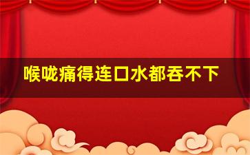 喉咙痛得连口水都吞不下