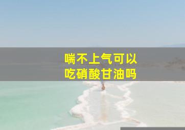 喘不上气可以吃硝酸甘油吗