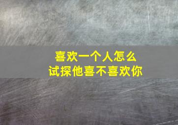 喜欢一个人怎么试探他喜不喜欢你