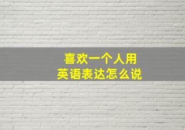 喜欢一个人用英语表达怎么说