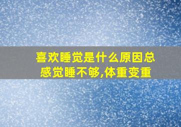 喜欢睡觉是什么原因总感觉睡不够,体重变重