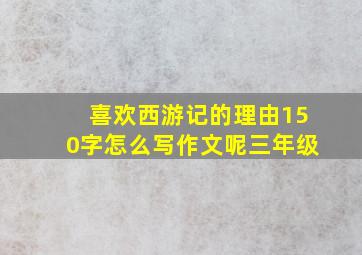 喜欢西游记的理由150字怎么写作文呢三年级