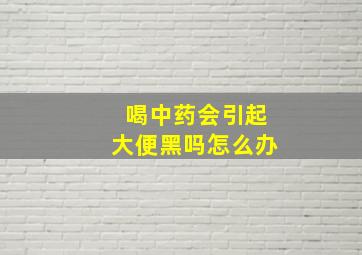 喝中药会引起大便黑吗怎么办