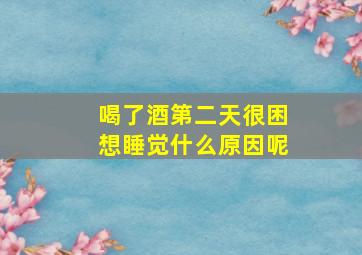 喝了酒第二天很困想睡觉什么原因呢