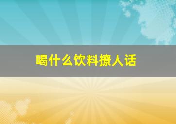 喝什么饮料撩人话