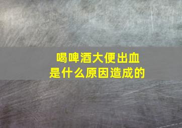 喝啤酒大便出血是什么原因造成的