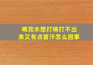 喝完水想打嗝打不出来又有点冒汗怎么回事