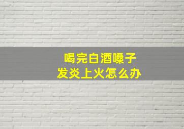 喝完白酒嗓子发炎上火怎么办