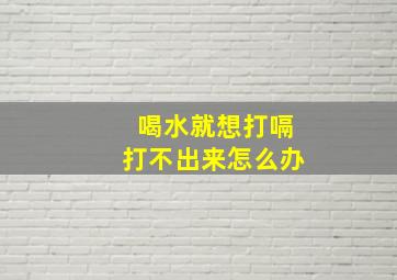 喝水就想打嗝打不出来怎么办