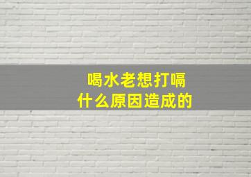 喝水老想打嗝什么原因造成的