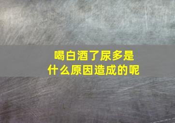 喝白酒了尿多是什么原因造成的呢